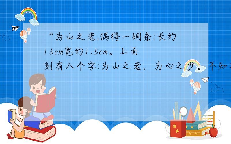 “为山之老,偶得一铜条:长约15cm宽约1.5cm。上面刻有八个字:为山之老，为心之少。不知有没有价值？