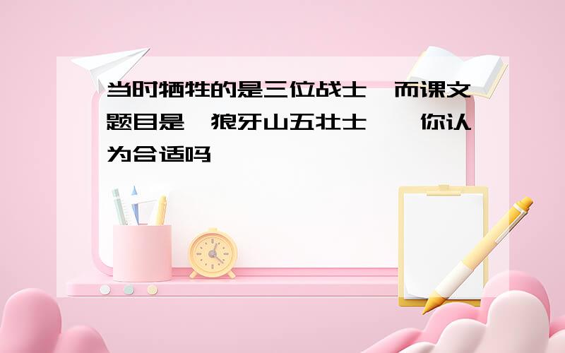 当时牺牲的是三位战士,而课文题目是《狼牙山五壮士》,你认为合适吗