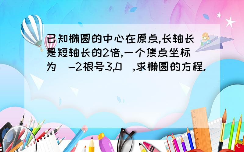 已知椭圆的中心在原点,长轴长是短轴长的2倍,一个焦点坐标为（-2根号3,0）,求椭圆的方程.