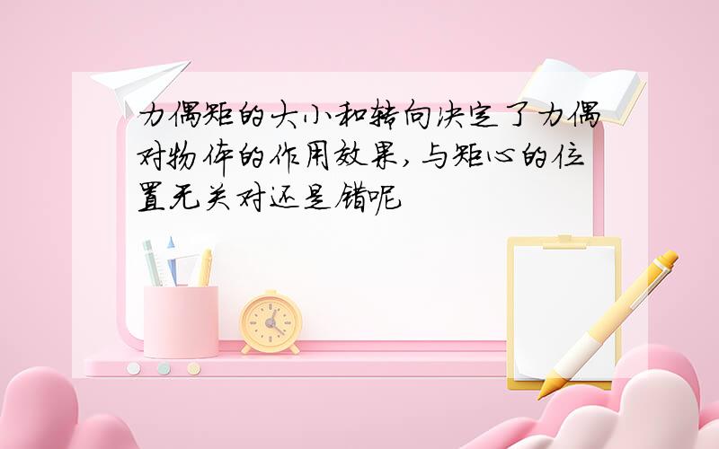 力偶矩的大小和转向决定了力偶对物体的作用效果,与矩心的位置无关对还是错呢