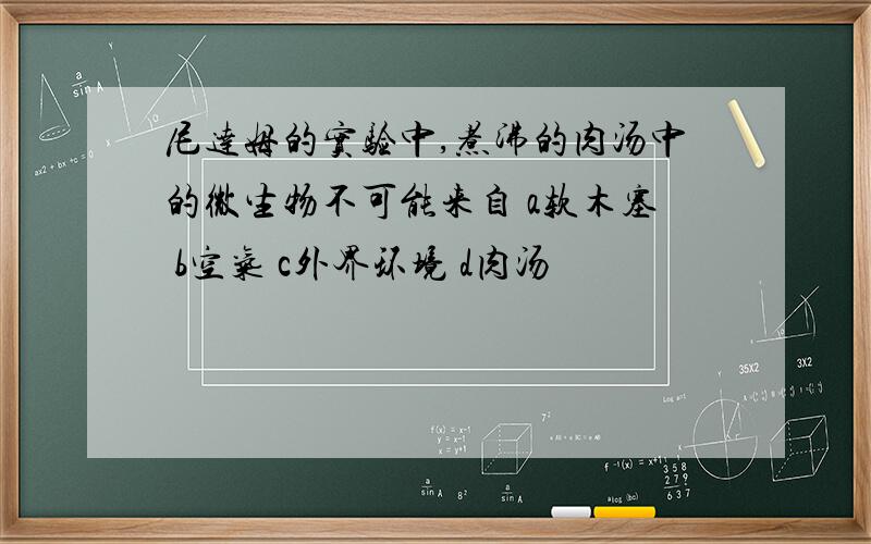 尼达姆的实验中,煮沸的肉汤中的微生物不可能来自 a软木塞 b空气 c外界环境 d肉汤