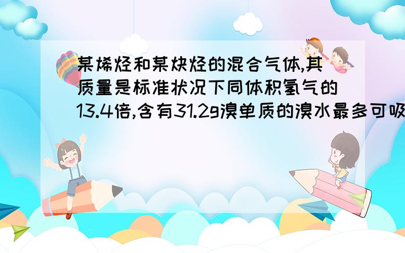 某烯烃和某炔烃的混合气体,其质量是标准状况下同体积氢气的13.4倍,含有31.2g溴单质的溴水最多可吸收该混