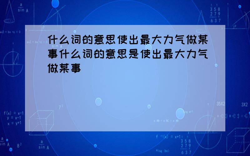 什么词的意思使出最大力气做某事什么词的意思是使出最大力气做某事