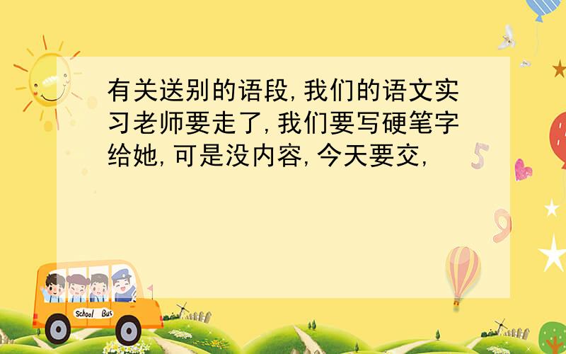 有关送别的语段,我们的语文实习老师要走了,我们要写硬笔字给她,可是没内容,今天要交,