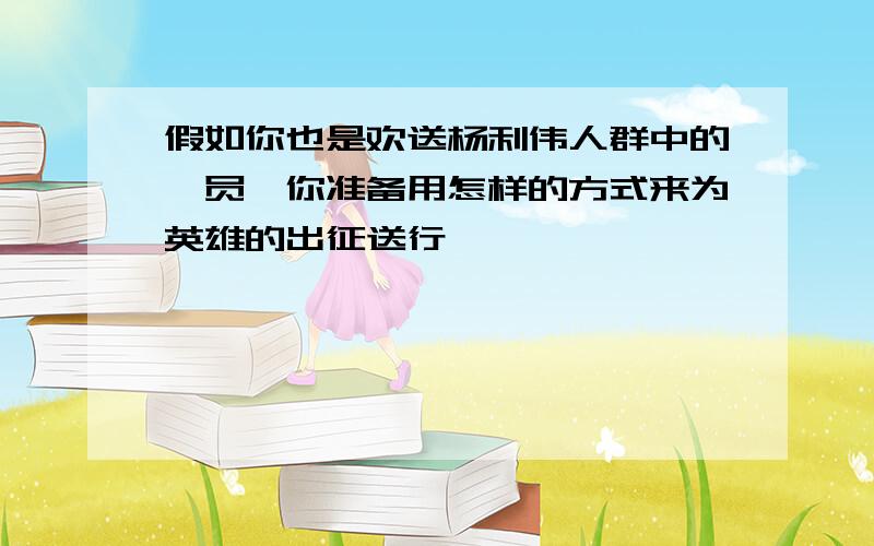 假如你也是欢送杨利伟人群中的一员,你准备用怎样的方式来为英雄的出征送行