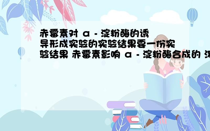 赤霉素对 α - 淀粉酶的诱导形成实验的实验结果要一份实验结果 赤霉素影响 α - 淀粉酶合成的 浓度范围是多少~