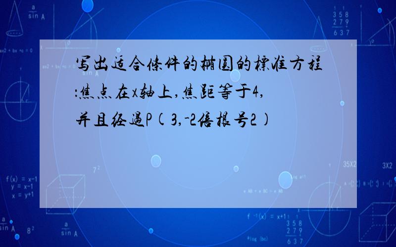 写出适合条件的椭圆的标准方程：焦点在x轴上,焦距等于4,并且经过P(3,-2倍根号2)