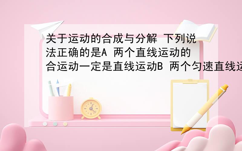 关于运动的合成与分解 下列说法正确的是A 两个直线运动的合运动一定是直线运动B 两个匀速直线运动的合运动一定是直线运动C 两个匀加速直线运动的合运动一定是直线运动D 两个初速度为0