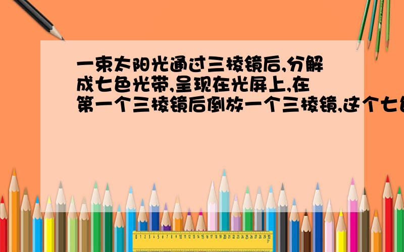 一束太阳光通过三棱镜后,分解成七色光带,呈现在光屏上,在第一个三棱镜后倒放一个三棱镜,这个七色光带又混合成了一束白色,这个实验表明了什么?