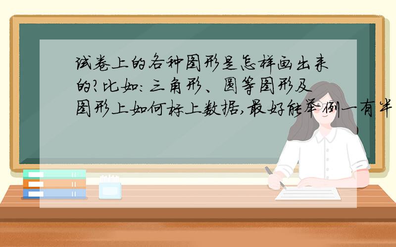 试卷上的各种图形是怎样画出来的?比如：三角形、圆等图形及图形上如何标上数据,最好能举例一有半径的圆的画法.