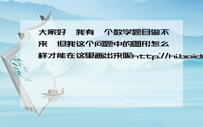 大家好,我有一个数学题目做不来,但我这个问题中的图形怎么样才能在这里画出来呢http://hi.baidu.com/luying911/album/%C4%AC%C8%CF%CF%E0%B2%E1