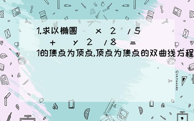 1.求以椭圆（（x^2)/5) +((y^2)/8) =1的焦点为顶点,顶点为焦点的双曲线方程.2.已知斜率为1的直线L过椭圆（x^2) +(4y^2)=4的右焦点,且与椭圆交于A,B两点,求：（1）直线L的方程； （2）弦AB的长.3.已知