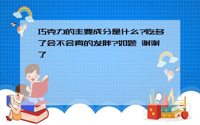 巧克力的主要成分是什么?吃多了会不会真的发胖?如题 谢谢了