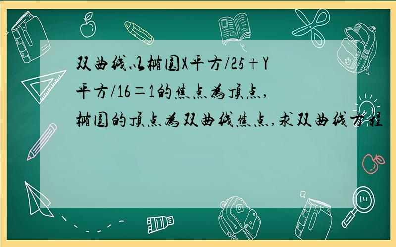 双曲线以椭圆X平方/25+Y平方/16＝1的焦点为顶点,椭圆的顶点为双曲线焦点,求双曲线方程