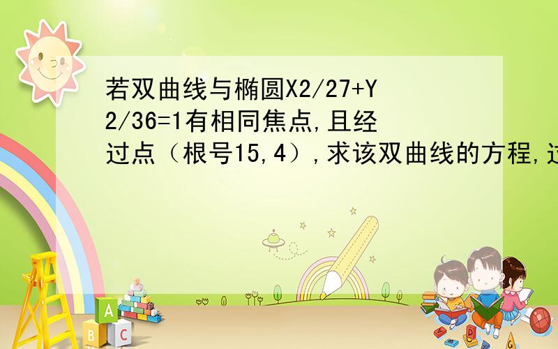 若双曲线与椭圆X2/27+Y2/36=1有相同焦点,且经过点（根号15,4）,求该双曲线的方程,过程,谢谢