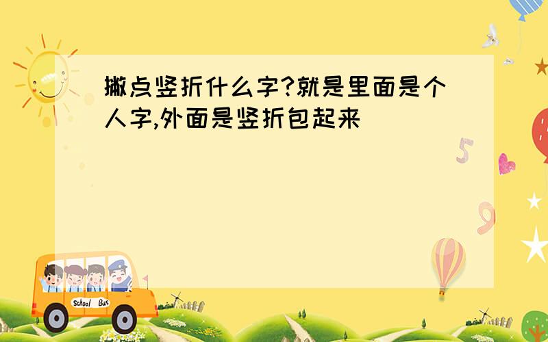 撇点竖折什么字?就是里面是个人字,外面是竖折包起来````````