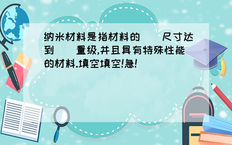 纳米材料是指材料的（）尺寸达到（）量级,并且具有特殊性能的材料.填空填空!急!