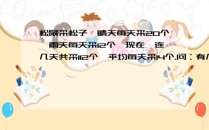 松鼠采松子,晴天每天采20个,雨天每天采12个,现在一连几天共采112个,平均每天采14个.问：有几天是晴天