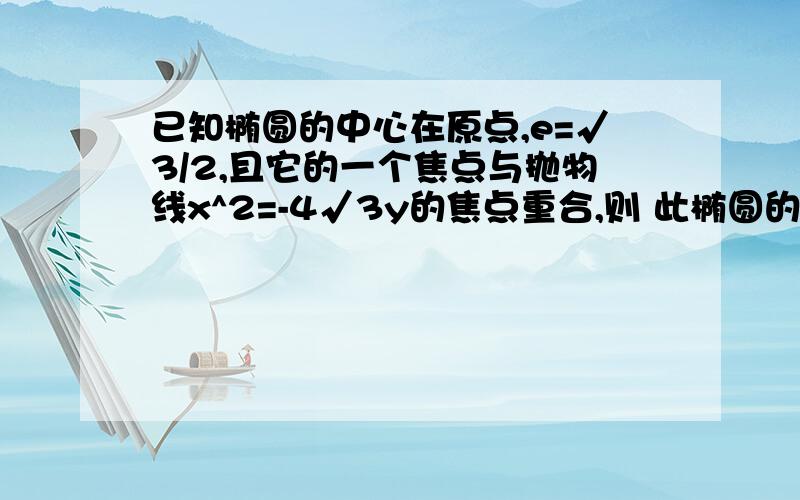 已知椭圆的中心在原点,e=√3/2,且它的一个焦点与抛物线x^2=-4√3y的焦点重合,则 此椭圆的方程为x^2/3+y^2=1对不