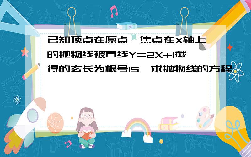 已知顶点在原点,焦点在X轴上的抛物线被直线Y=2X+1截得的玄长为根号15,求抛物线的方程