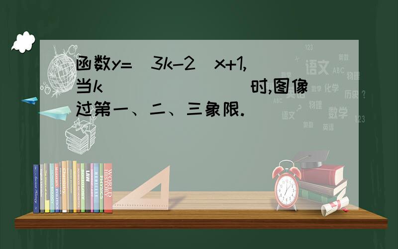 函数y=（3k-2）x+1,当k________时,图像过第一、二、三象限.