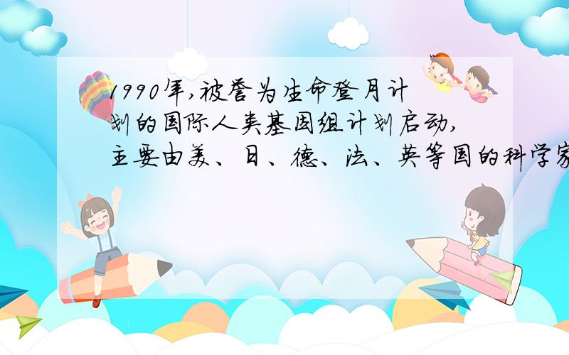 1990年,被誉为生命登月计划的国际人类基因组计划启动,主要由美、日、德、法、英等国的科学家共同参与.1