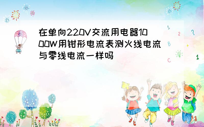 在单向220V交流用电器1000W用钳形电流表测火线电流与零线电流一样吗