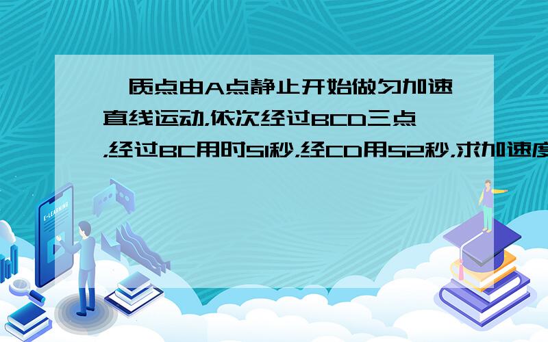 一质点由A点静止开始做匀加速直线运动，依次经过BCD三点，经过BC用时S1秒，经CD用S2秒，求加速度a.求a的表达式啊。