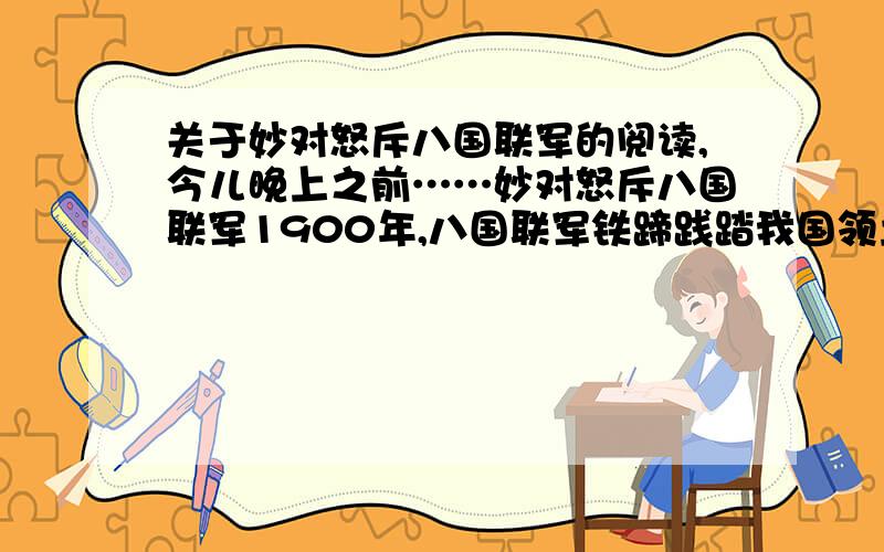 关于妙对怒斥八国联军的阅读,今儿晚上之前……妙对怒斥八国联军1900年,八国联军铁蹄践踏我国领土,烧杀抢掠,无所不为,侵占北京后,在一间陈设华丽的大厅里举行所谓的“议和会议”.碧眼