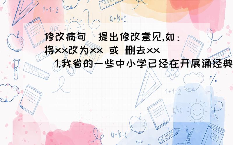 修改病句（提出修改意见,如：将xx改为xx 或 删去xx）1.我省的一些中小学已经在开展诵经典,品经典,用经典了.2.在已经建有农家书屋,有六成以上的农村居民表示使用过农家书屋.我忘记了，应