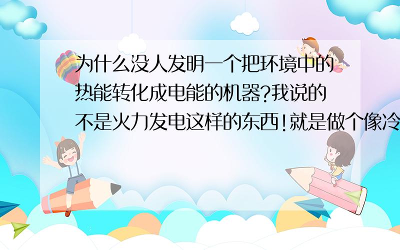 为什么没人发明一个把环境中的热能转化成电能的机器?我说的不是火力发电这样的东西!就是做个像冷气机一样吸热的东西，然后把热能转化成电能