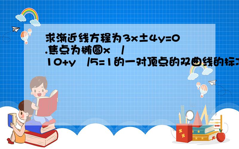 求渐近线方程为3x±4y=0.焦点为椭圆x²/10+y²/5=1的一对顶点的双曲线的标准方程.