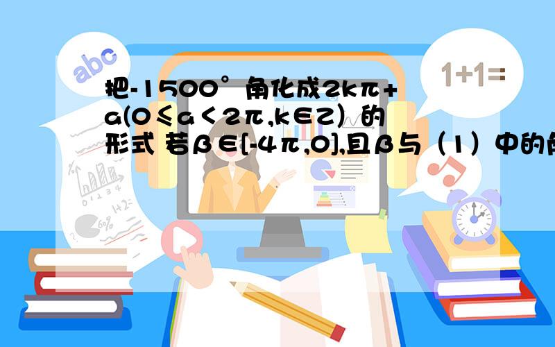 把-1500°角化成2kπ+a(0≤a＜2π,k∈Z）的形式 若β∈[-4π,0],且β与（1）中的角α的终边相同,求β