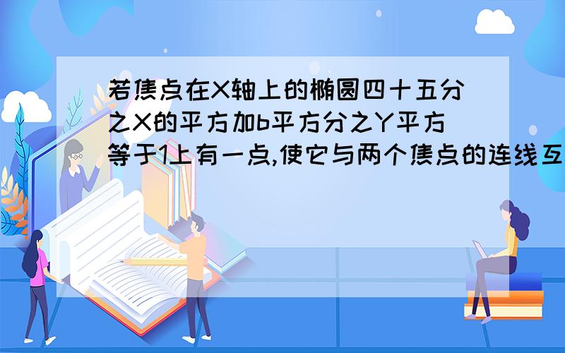 若焦点在X轴上的椭圆四十五分之X的平方加b平方分之Y平方等于1上有一点,使它与两个焦点的连线互相垂直...若焦点在X轴上的椭圆四十五分之X的平方加b平方分之Y平方等于1上有一点,使它与两