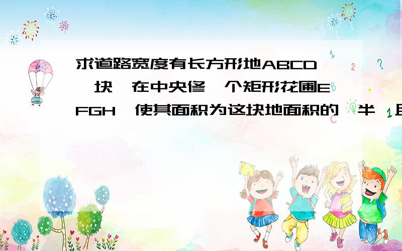 求道路宽度有长方形地ABCD一块,在中央修一个矩形花圃EFGH,使其面积为这块地面积的一半,且花圃四周道路的宽相等,今无测量工具,只有无刻度的绳子一条,如何测量道路的宽度