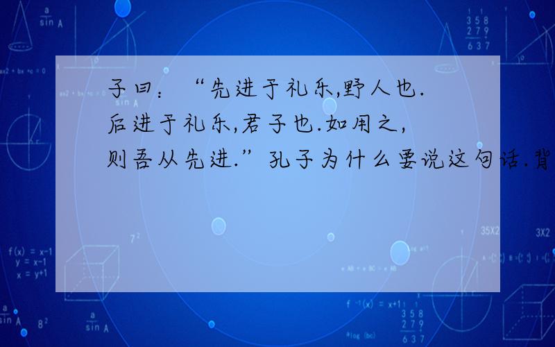 子曰：“先进于礼乐,野人也.后进于礼乐,君子也.如用之,则吾从先进.”孔子为什么要说这句话.背景.评论.最好不少于300字,语文课要讲的.