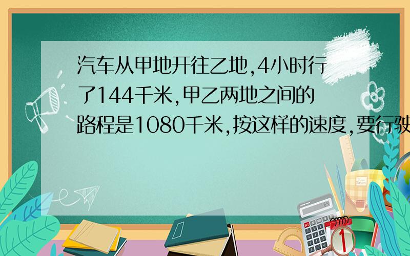 汽车从甲地开往乙地,4小时行了144千米,甲乙两地之间的路程是1080千米,按这样的速度,要行驶多少小时?