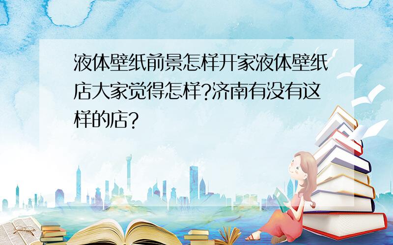 液体壁纸前景怎样开家液体壁纸店大家觉得怎样?济南有没有这样的店?