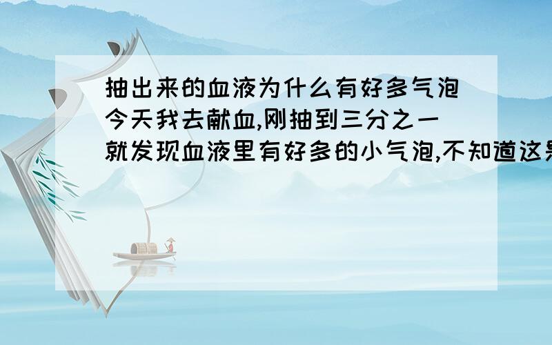 抽出来的血液为什么有好多气泡今天我去献血,刚抽到三分之一就发现血液里有好多的小气泡,不知道这是怎么回事