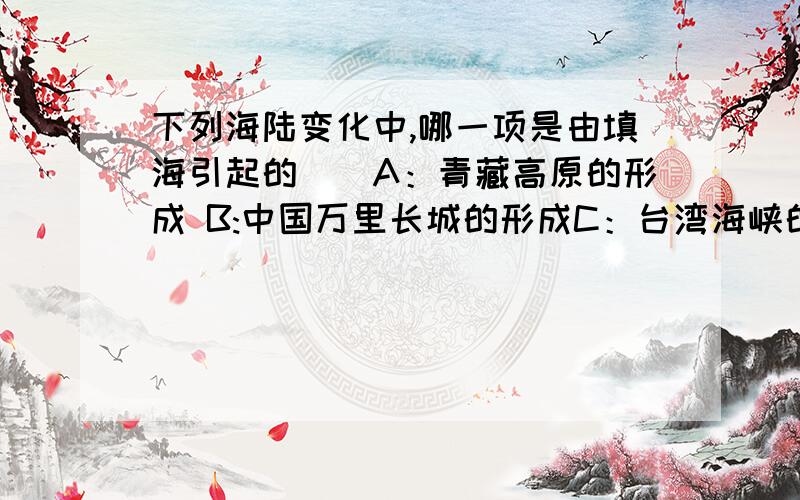 下列海陆变化中,哪一项是由填海引起的（）A：青藏高原的形成 B:中国万里长城的形成C：台湾海峡的形成 D：荷兰围海大坝的形成