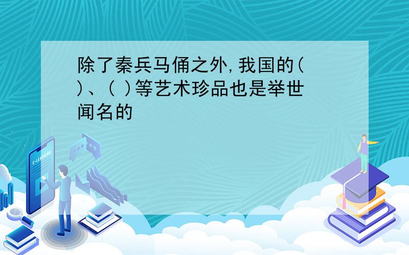 除了秦兵马俑之外,我国的( )、( )等艺术珍品也是举世闻名的