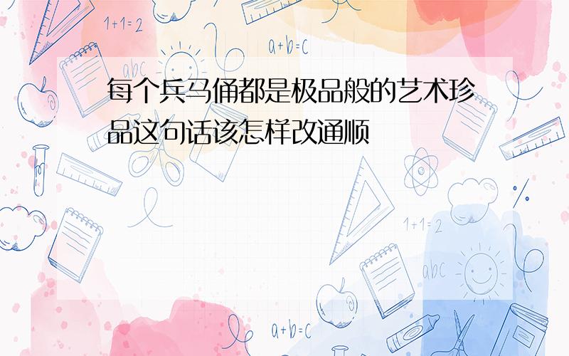 每个兵马俑都是极品般的艺术珍品这句话该怎样改通顺