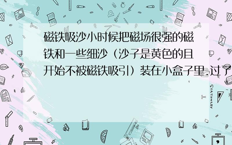 磁铁吸沙小时候把磁场很强的磁铁和一些细沙（沙子是黄色的且开始不被磁铁吸引）装在小盒子里.过了几天,沙子会全变黑色且被磁铁吸引.请问为什么?