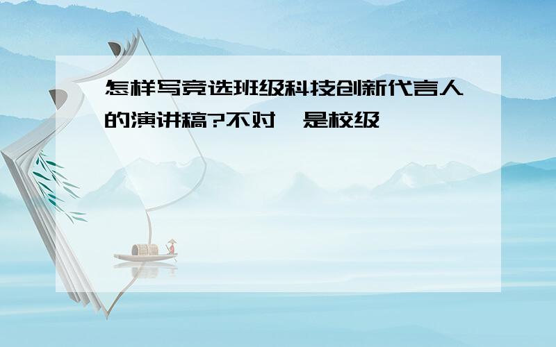 怎样写竞选班级科技创新代言人的演讲稿?不对,是校级