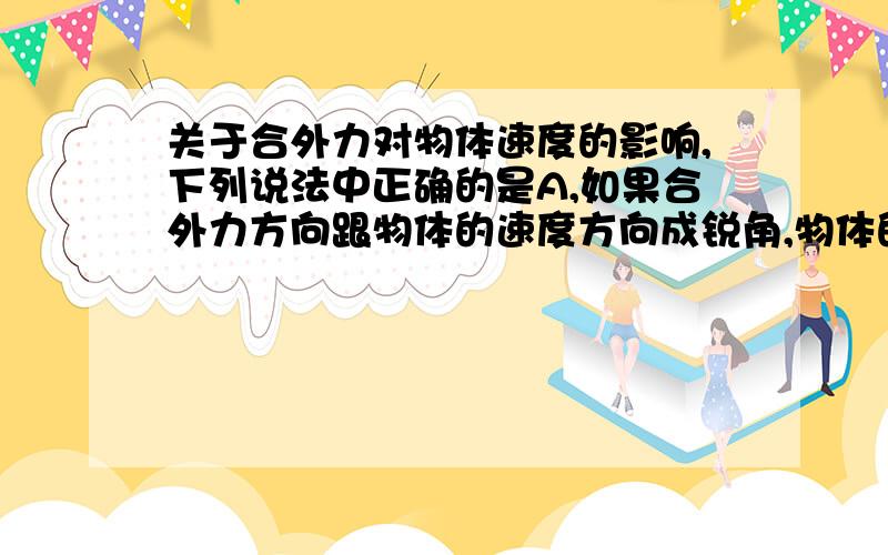 关于合外力对物体速度的影响,下列说法中正确的是A,如果合外力方向跟物体的速度方向成锐角,物体的速度将要增大,物体的速度方向要改变B,如果合外力方向跟物体的速度方向成锐角,物体的