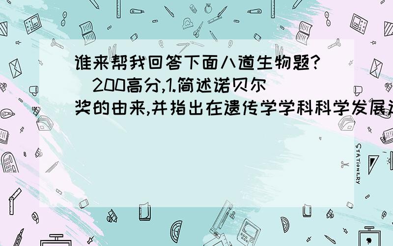 谁来帮我回答下面八道生物题?（200高分,1.简述诺贝尔奖的由来,并指出在遗传学学科科学发展过程中,哪一位科学家那一年因为什么贡献而首次获得诺贝尔生理医学奖.2.“国王和仆人的传说”