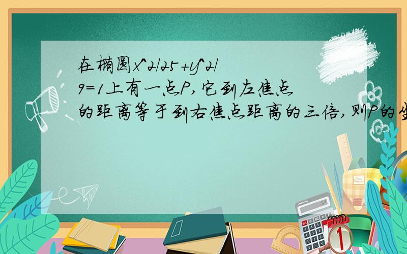 在椭圆x^2/25+y^2/9=1上有一点P,它到左焦点的距离等于到右焦点距离的三倍,则P的坐标为?