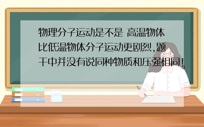 物理分子运动是不是 高温物体比低温物体分子运动更剧烈,题干中并没有说同种物质和压强相同!