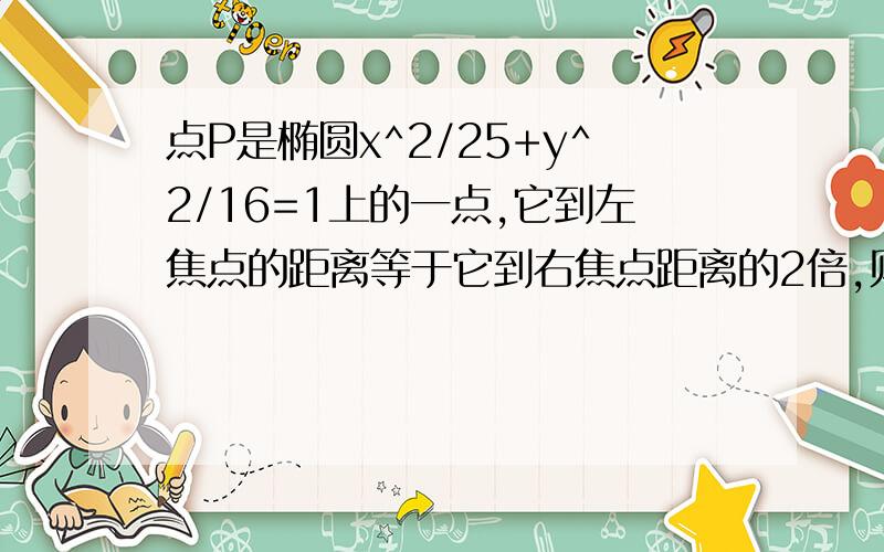 点P是椭圆x^2/25+y^2/16=1上的一点,它到左焦点的距离等于它到右焦点距离的2倍,则点P到右焦点的距离是?