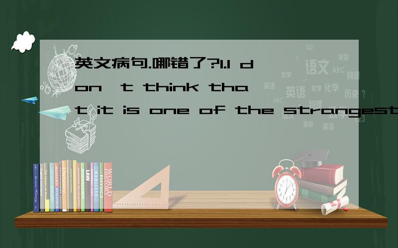 英文病句.哪错了?1.I don't think that it is one of the strangest thing in our country.2.You have to hurry up if you want to get something beacuse there is hardly something left.3.The dish,which she has made for the girl,tastes very well.4.There